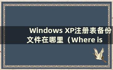 Windows XP注册表备份文件在哪里（Where is the backupregistry）